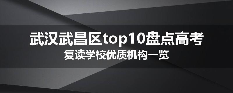 武汉武昌区top10盘点高考复读学校优质机构一览