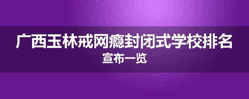 广西玉林戒网瘾封闭式学校排名宣布一览