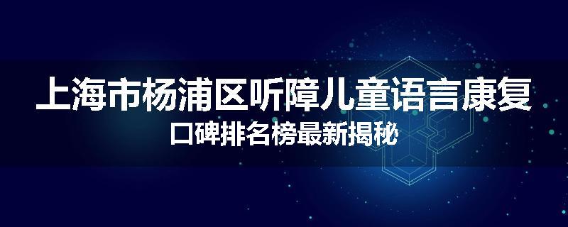 上海市杨浦区听障儿童语言康复口碑排名榜最新揭秘