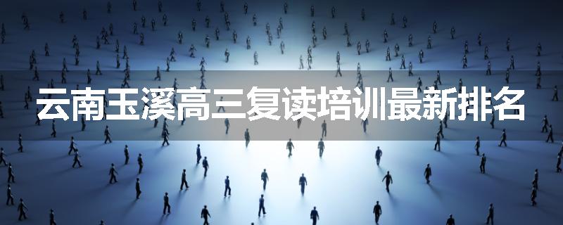 云南玉溪高三复读培训最新排名