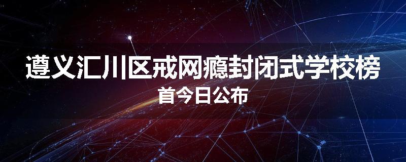 遵义汇川区戒网瘾封闭式学校榜首今日公布