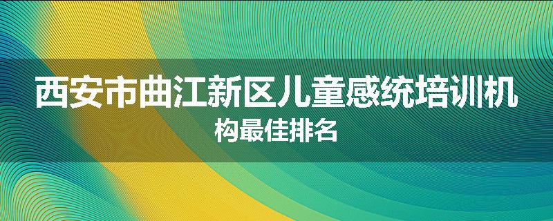西安市曲江新区儿童感统培训机构最佳排名
