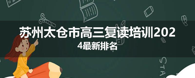 苏州太仓市高三复读培训2024最新排名