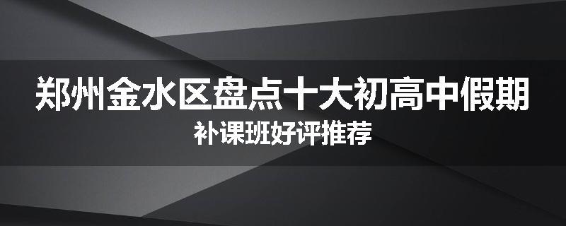 郑州金水区盘点十大初高中假期补课班好评推荐