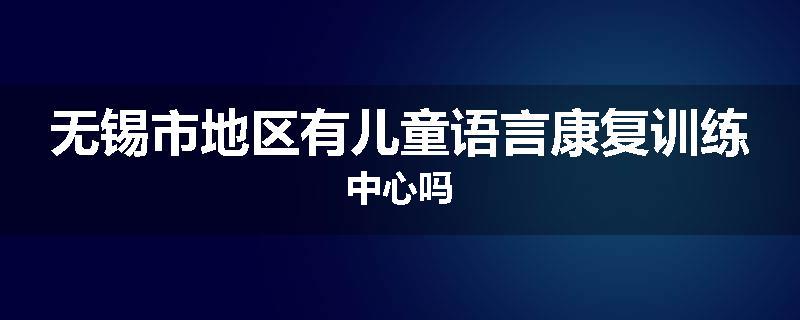 无锡市地区有儿童语言康复训练中心吗