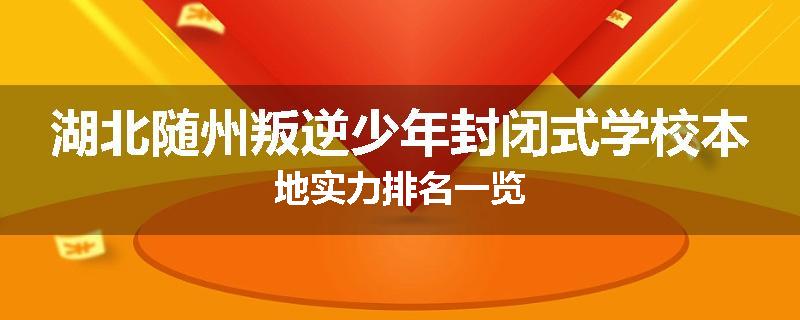 湖北随州叛逆少年封闭式学校本地实力排名一览