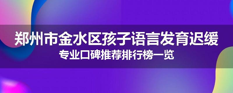 郑州市金水区孩子语言发育迟缓专业口碑推荐排行榜一览
