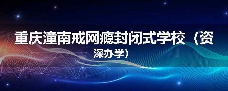 重庆潼南戒网瘾封闭式学校（资深办学）