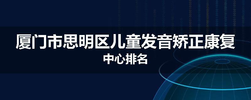 厦门市思明区儿童发音矫正康复中心排名