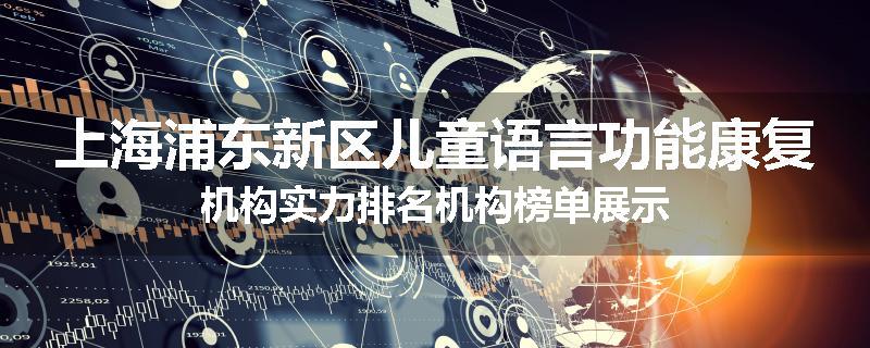 上海浦东新区儿童语言功能康复机构实力排名机构榜单展示