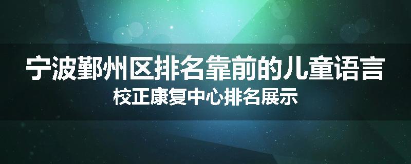 宁波鄞州区排名靠前的儿童语言校正康复中心排名展示