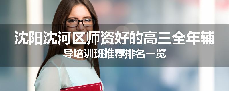 沈阳沈河区师资好的高三全年辅导培训班推荐排名一览