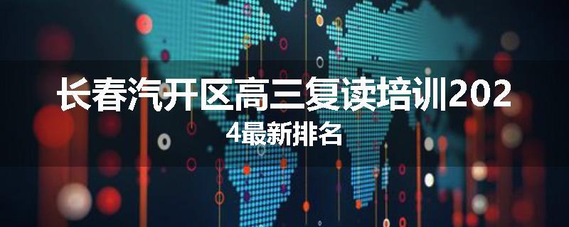 长春汽开区高三复读培训2024最新排名
