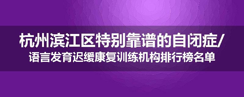 杭州滨江区特别靠谱的自闭症/语言发育迟缓康复训练机构排行榜名单