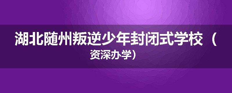 湖北随州叛逆少年封闭式学校（资深办学）