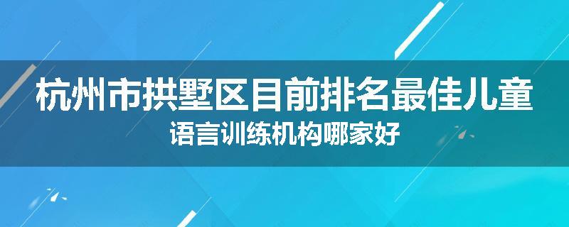 杭州市拱墅区目前排名最佳儿童语言训练机构哪家好