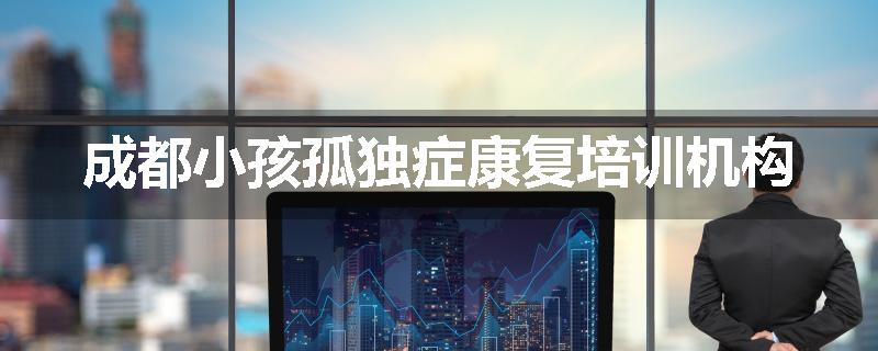 成都小孩孤独症康复培训机构