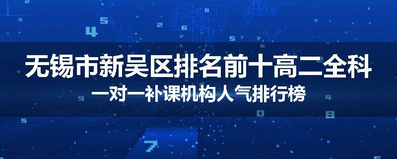 无锡市新吴区排名前十高二全科一对一补课机构人气排行榜