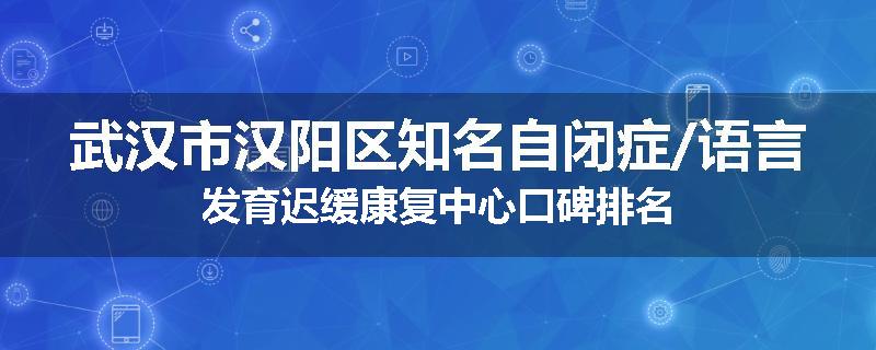 武汉市汉阳区知名自闭症/语言发育迟缓康复中心口碑排名