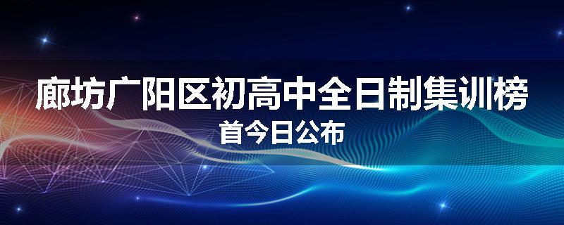 廊坊广阳区初高中全日制集训榜首今日公布