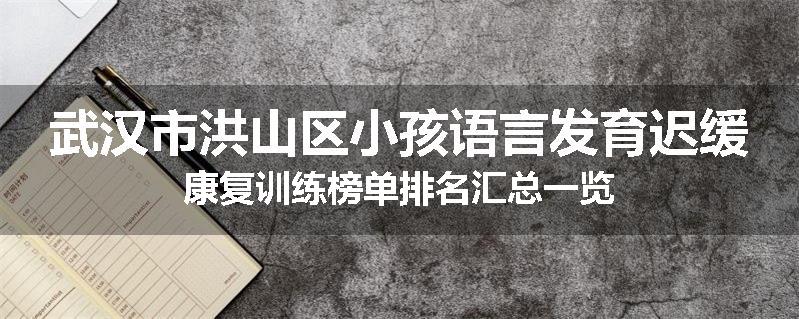 武汉市洪山区小孩语言发育迟缓康复训练榜单排名汇总一览