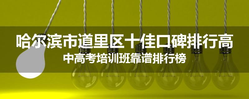 哈尔滨市道里区十佳口碑排行高中高考培训班靠谱排行榜