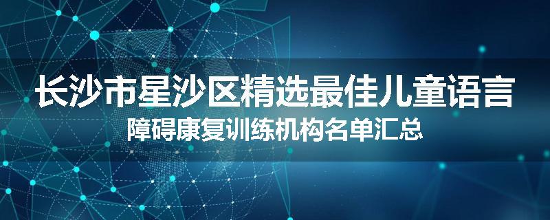 长沙市星沙区精选最佳儿童语言障碍康复训练机构名单汇总
