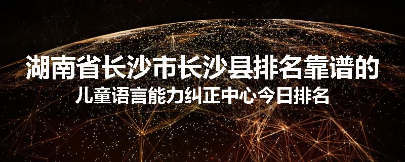 湖南省长沙市长沙县排名靠谱的儿童语言能力纠正中心今日排名
