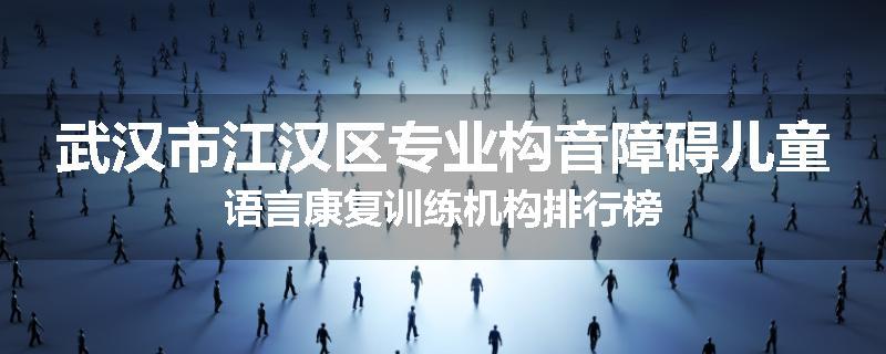 武汉市江汉区专业构音障碍儿童语言康复训练机构排行榜