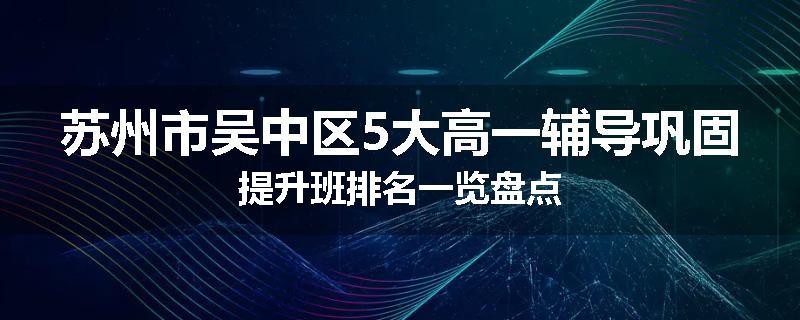 苏州市吴中区5大高一辅导巩固提升班排名一览盘点