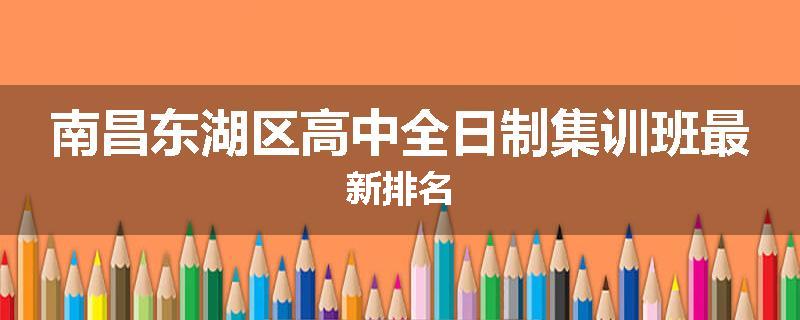 南昌东湖区高中全日制集训班最新排名