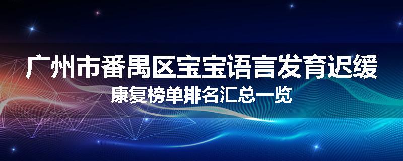 广州市番禺区宝宝语言发育迟缓康复榜单排名汇总一览