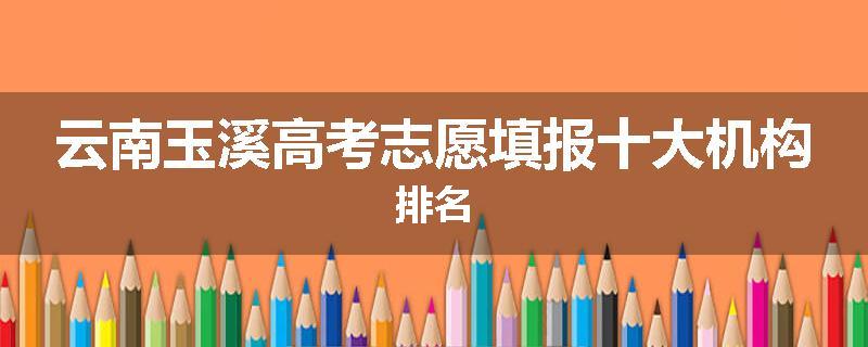 云南玉溪高考志愿填报十大机构排名