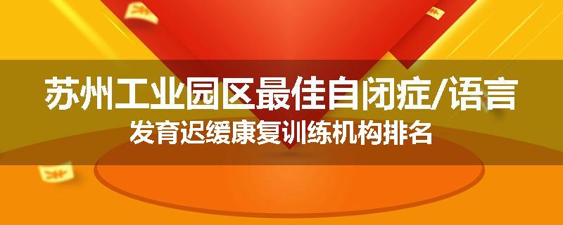 苏州工业园区最佳自闭症/语言发育迟缓康复训练机构排名