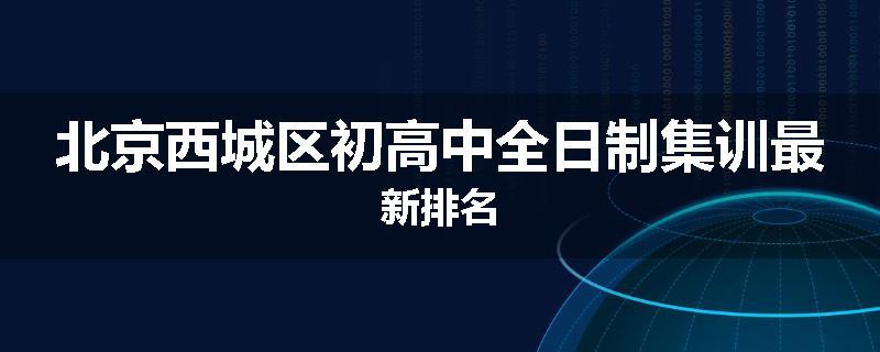 北京西城区初高中全日制集训最新排名
