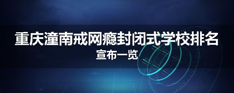 重庆潼南戒网瘾封闭式学校排名宣布一览