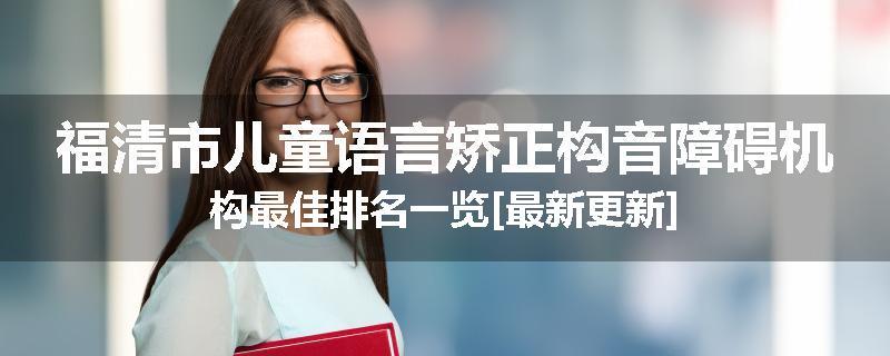 福清市儿童语言矫正构音障碍机构最佳排名一览[最新更新]