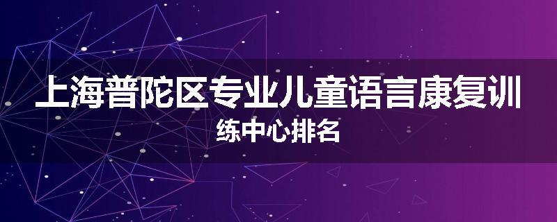 上海普陀区专业儿童语言康复训练中心排名