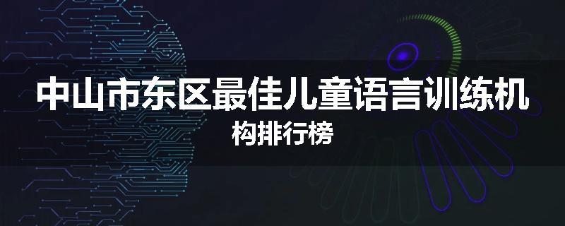 中山市东区最佳儿童语言训练机构排行榜