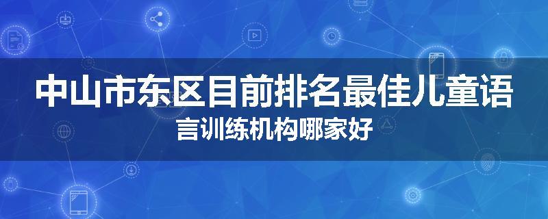 中山市东区目前排名最佳儿童语言训练机构哪家好