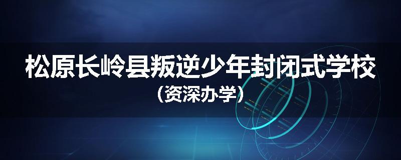 松原长岭县叛逆少年封闭式学校（资深办学）