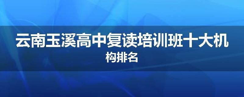 云南玉溪高中复读培训班十大机构排名