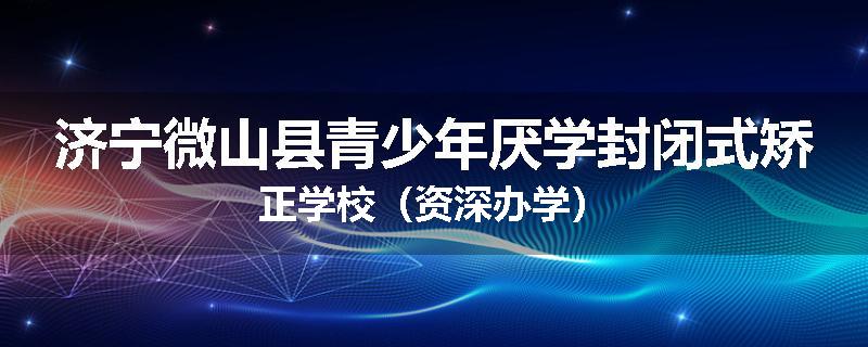 济宁微山县青少年厌学封闭式矫正学校（资深办学）