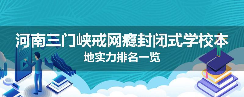 河南三门峡戒网瘾封闭式学校本地实力排名一览