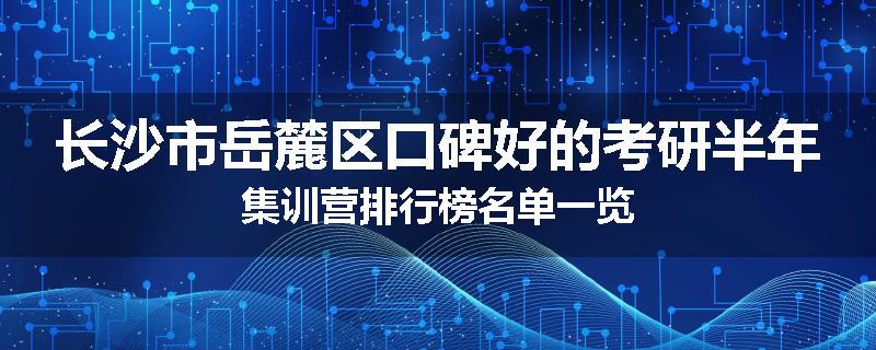 长沙市岳麓区口碑好的考研半年集训营排行榜名单一览