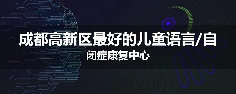 成都高新区最好的儿童语言/自闭症康复中心
