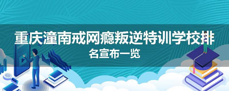 重庆潼南戒网瘾叛逆特训学校排名宣布一览