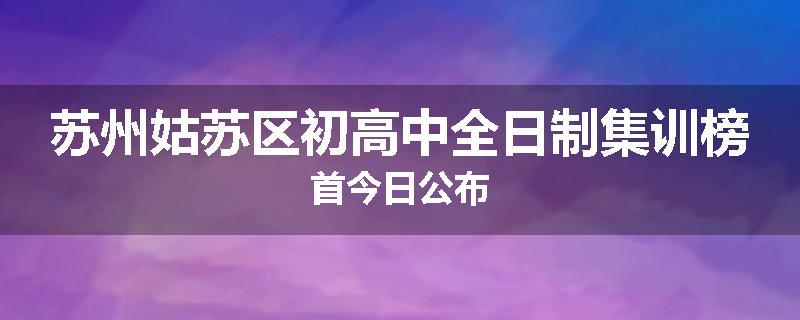 苏州姑苏区初高中全日制集训榜首今日公布
