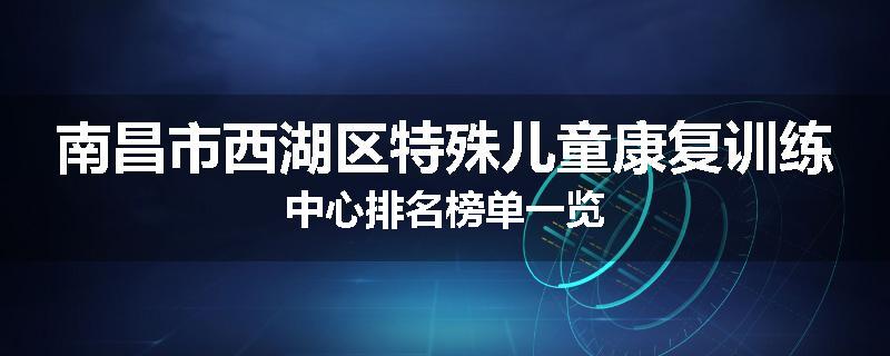 南昌市西湖区特殊儿童康复训练中心排名榜单一览