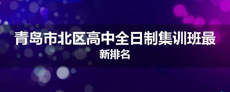 青岛市北区高中全日制集训班最新排名